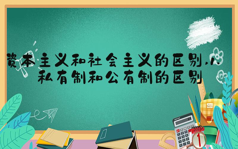 资本主义和社会主义的区别 1. 私有制和公有制的区别